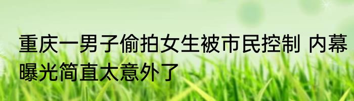重庆一男子偷拍女生被市民控制 内幕曝光简直太意外了