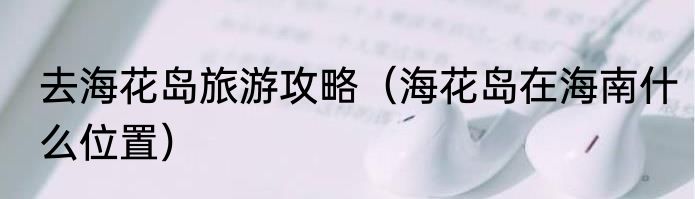 去海花岛旅游攻略（海花岛在海南什么位置）