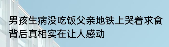 男孩生病没吃饭父亲地铁上哭着求食 背后真相实在让人感动