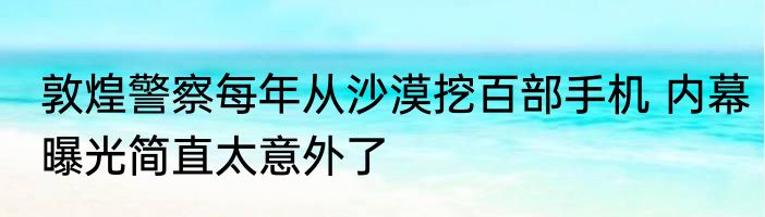 敦煌警察每年从沙漠挖百部手机 内幕曝光简直太意外了