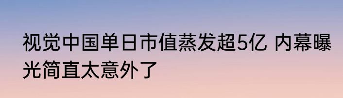视觉中国单日市值蒸发超5亿 内幕曝光简直太意外了