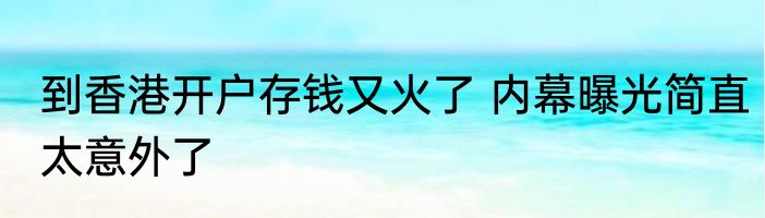 到香港开户存钱又火了 内幕曝光简直太意外了