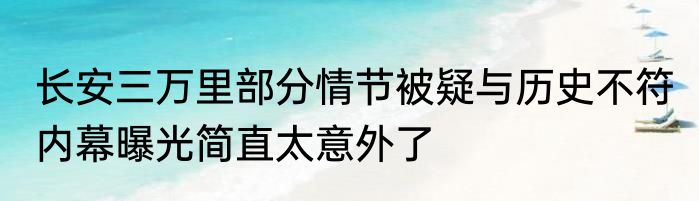 长安三万里部分情节被疑与历史不符 内幕曝光简直太意外了