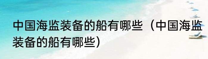 中国海监装备的船有哪些（中国海监装备的船有哪些）