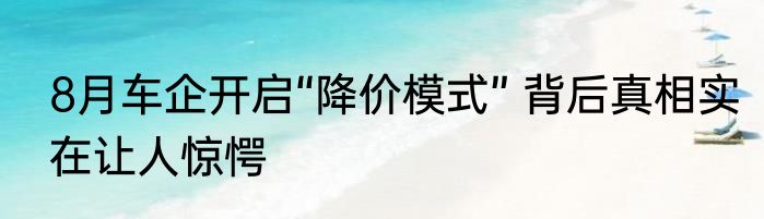 8月车企开启“降价模式” 背后真相实在让人惊愕