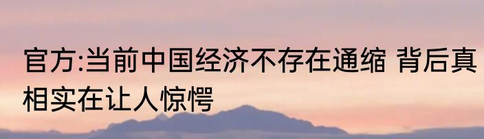 官方:当前中国经济不存在通缩 背后真相实在让人惊愕