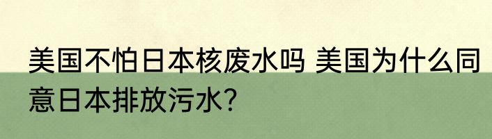 美国不怕日本核废水吗 美国为什么同意日本排放污水？