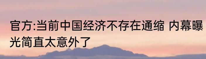 官方:当前中国经济不存在通缩 内幕曝光简直太意外了