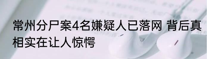 常州分尸案4名嫌疑人已落网 背后真相实在让人惊愕