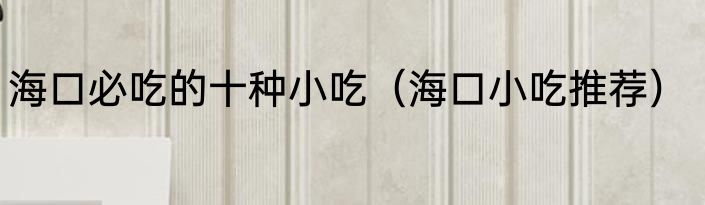 海口必吃的十种小吃（海口小吃推荐）