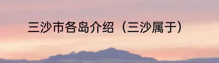 三沙市各岛介绍（三沙属于）