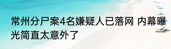 常州分尸案4名嫌疑人已落网 内幕曝光简直太意外了