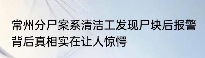 常州分尸案系清洁工发现尸块后报警 背后真相实在让人惊愕