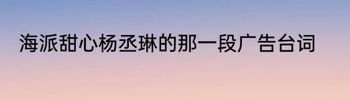 海派甜心杨丞琳的那一段广告台词