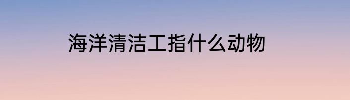 海洋清洁工指什么动物