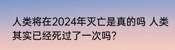 人类将在2024年灭亡是真的吗 人类其实已经死过了一次吗？