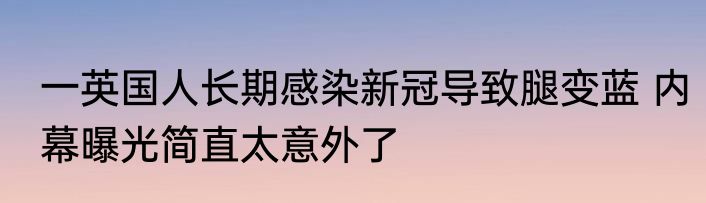 一英国人长期感染新冠导致腿变蓝 内幕曝光简直太意外了