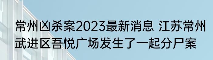 常州凶杀案2023最新消息 江苏常州武进区吾悦广场发生了一起分尸案