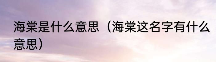 海棠是什么意思（海棠这名字有什么意思）