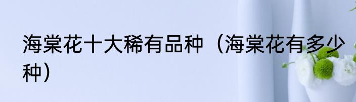 海棠花十大稀有品种（海棠花有多少种）