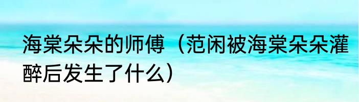 海棠朵朵的师傅（范闲被海棠朵朵灌醉后发生了什么）