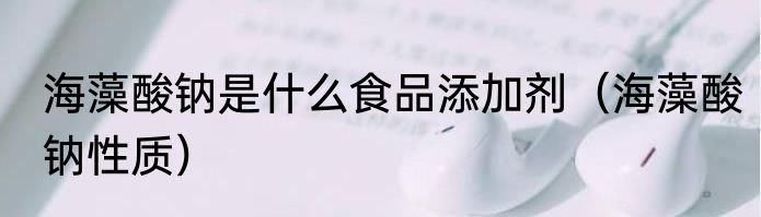 海藻酸钠是什么食品添加剂（海藻酸钠性质）