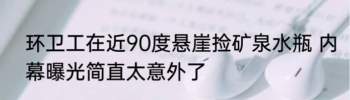 环卫工在近90度悬崖捡矿泉水瓶 内幕曝光简直太意外了