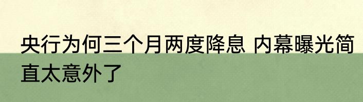 央行为何三个月两度降息 内幕曝光简直太意外了