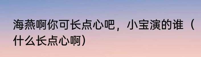海燕啊你可长点心吧，小宝演的谁（什么长点心啊）