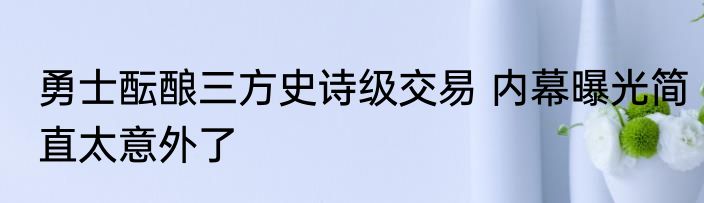 勇士酝酿三方史诗级交易 内幕曝光简直太意外了