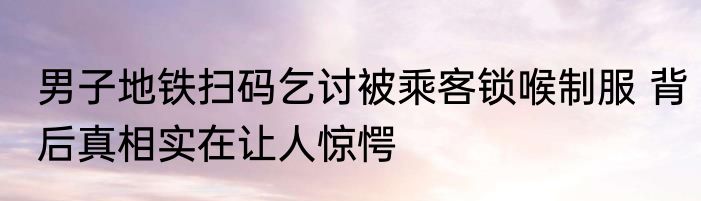 男子地铁扫码乞讨被乘客锁喉制服 背后真相实在让人惊愕