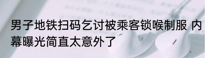男子地铁扫码乞讨被乘客锁喉制服 内幕曝光简直太意外了