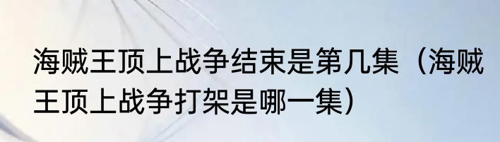 海贼王顶上战争结束是第几集（海贼王顶上战争打架是哪一集）
