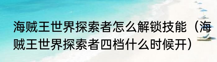 海贼王世界探索者怎么解锁技能（海贼王世界探索者四档什么时候开）