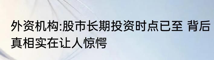 外资机构:股市长期投资时点已至 背后真相实在让人惊愕