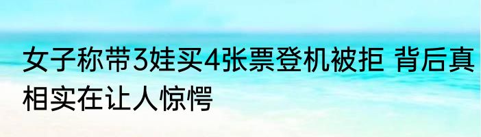 女子称带3娃买4张票登机被拒 背后真相实在让人惊愕
