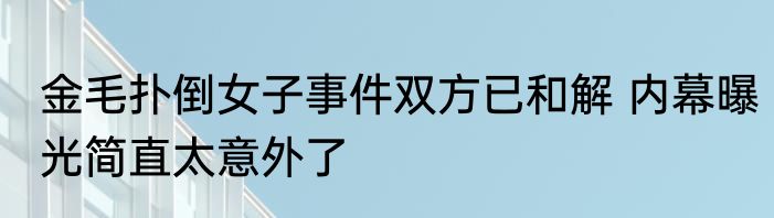 金毛扑倒女子事件双方已和解 内幕曝光简直太意外了