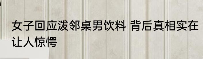 女子回应泼邻桌男饮料 背后真相实在让人惊愕