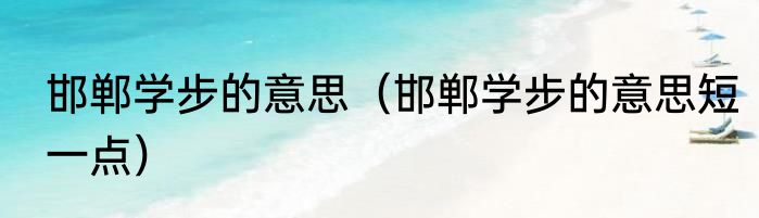 邯郸学步的意思（邯郸学步的意思短一点）