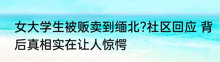 女大学生被贩卖到缅北?社区回应 背后真相实在让人惊愕