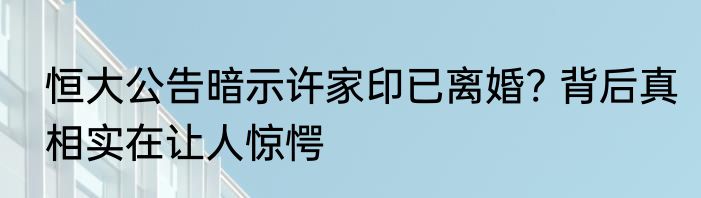 恒大公告暗示许家印已离婚? 背后真相实在让人惊愕
