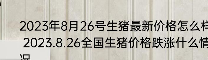 2023年8月26号生猪最新价格怎么样 2023.8.26全国生猪价格跌涨什么情况