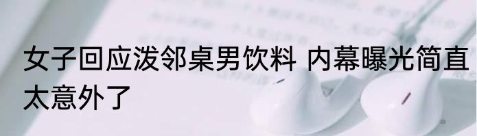 女子回应泼邻桌男饮料 内幕曝光简直太意外了