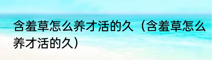 含羞草怎么养才活的久（含羞草怎么养才活的久）