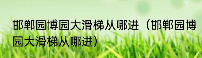 邯郸园博园大滑梯从哪进（邯郸园博园大滑梯从哪进）