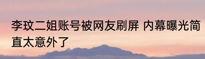 李玟二姐账号被网友刷屏 内幕曝光简直太意外了