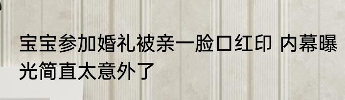 宝宝参加婚礼被亲一脸口红印 内幕曝光简直太意外了