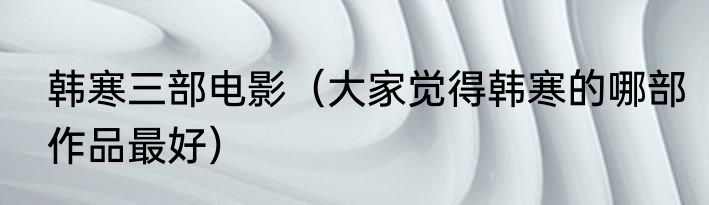 韩寒三部电影（大家觉得韩寒的哪部作品最好）