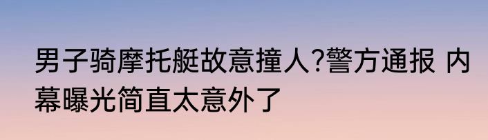 男子骑摩托艇故意撞人?警方通报 内幕曝光简直太意外了