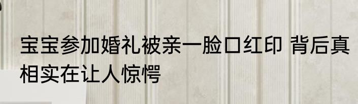 宝宝参加婚礼被亲一脸口红印 背后真相实在让人惊愕